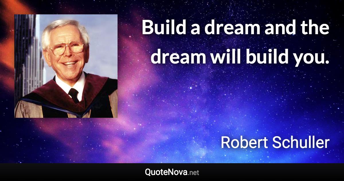 Build a dream and the dream will build you. - Robert Schuller quote