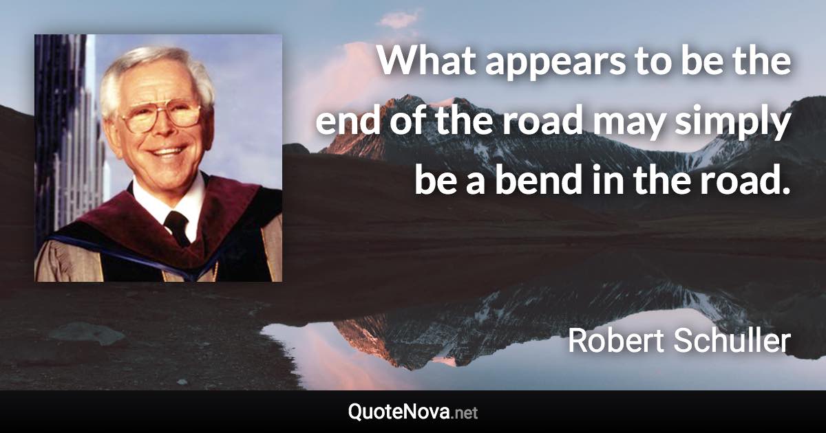 What appears to be the end of the road may simply be a bend in the road. - Robert Schuller quote