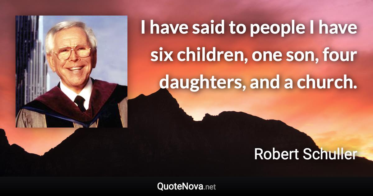 I have said to people I have six children, one son, four daughters, and a church. - Robert Schuller quote