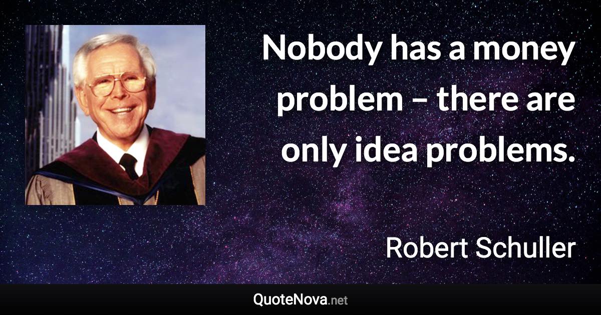 Nobody has a money problem – there are only idea problems. - Robert Schuller quote