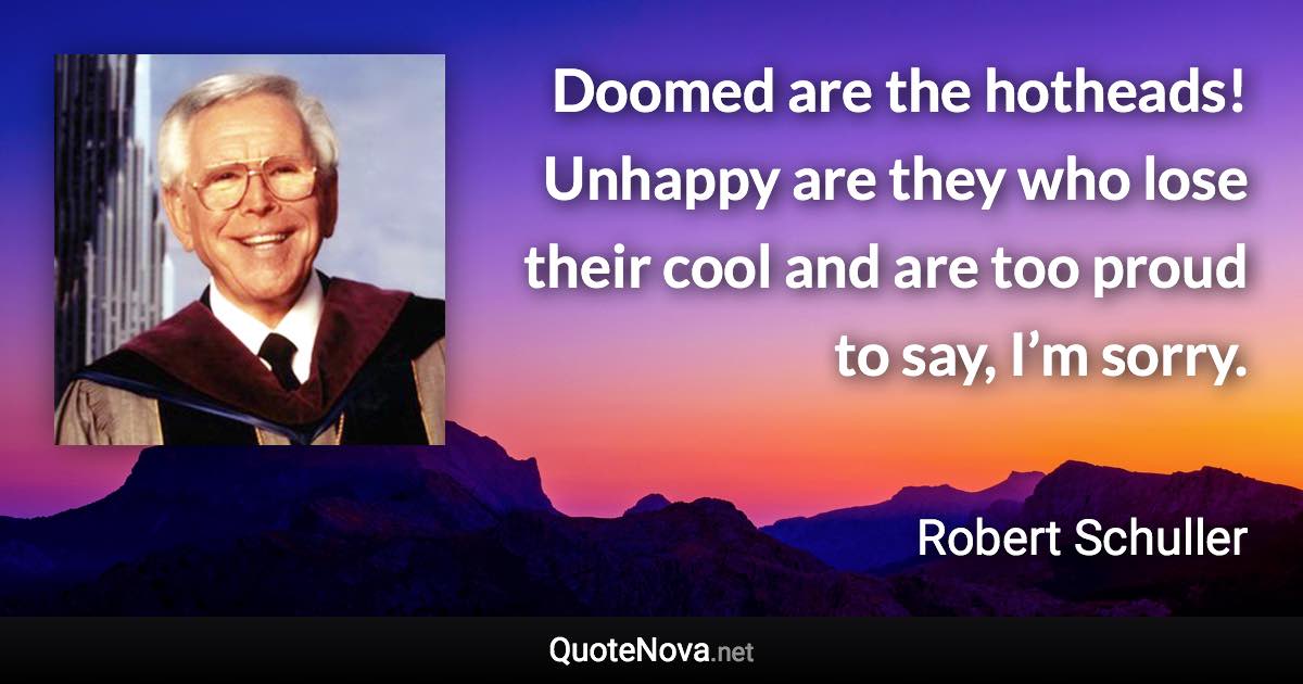 Doomed are the hotheads! Unhappy are they who lose their cool and are too proud to say, I’m sorry. - Robert Schuller quote