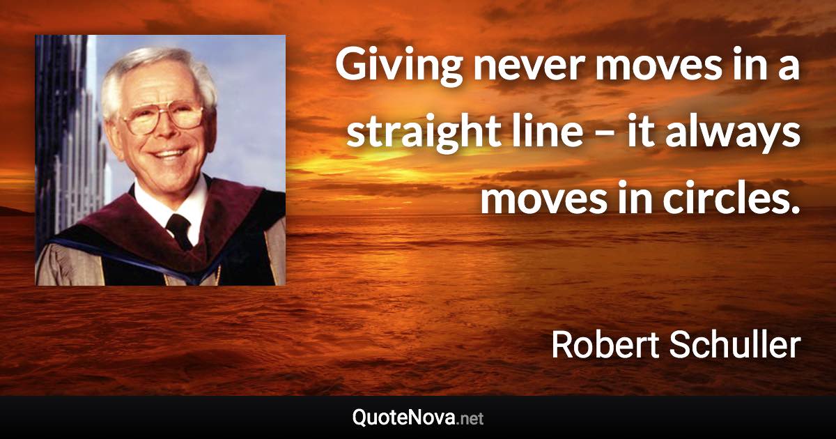 Giving never moves in a straight line – it always moves in circles. - Robert Schuller quote