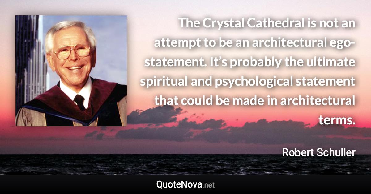 The Crystal Cathedral is not an attempt to be an architectural ego-statement. It’s probably the ultimate spiritual and psychological statement that could be made in architectural terms. - Robert Schuller quote