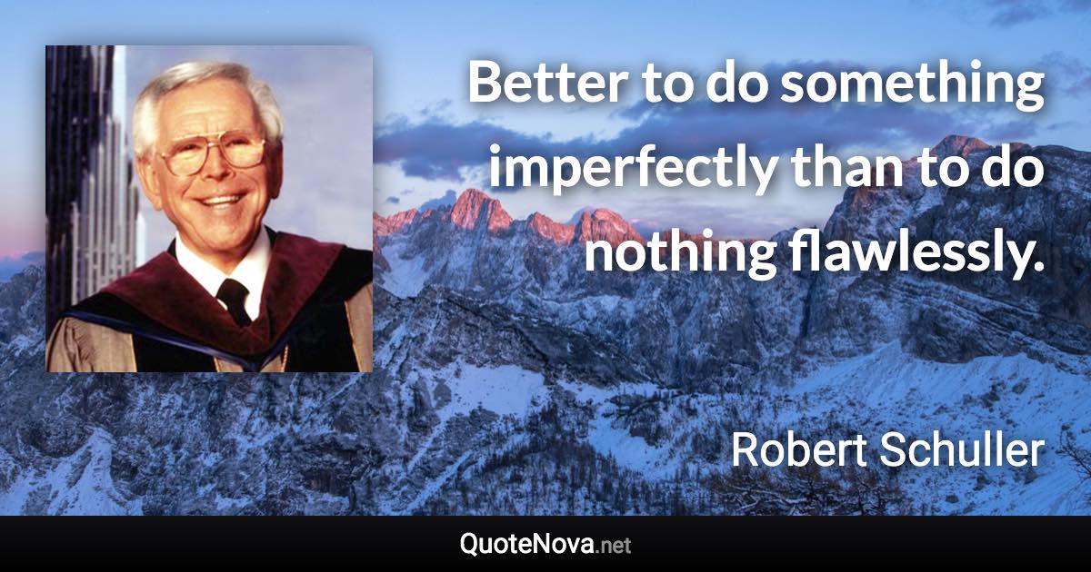 Better to do something imperfectly than to do nothing flawlessly. - Robert Schuller quote