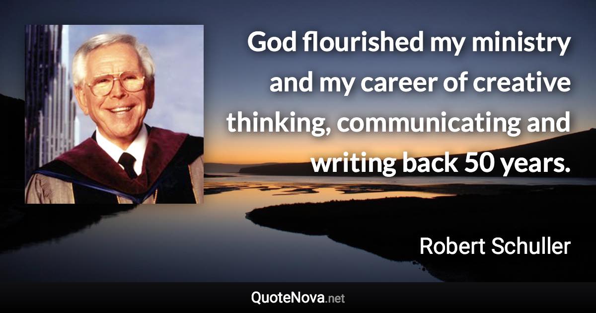 God flourished my ministry and my career of creative thinking, communicating and writing back 50 years. - Robert Schuller quote