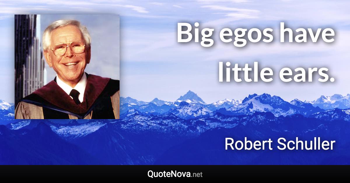 Big egos have little ears. - Robert Schuller quote