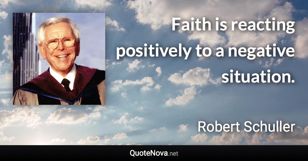 Faith is reacting positively to a negative situation. - Robert Schuller quote