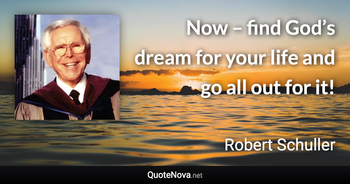 Now – find God’s dream for your life and go all out for it! - Robert Schuller quote