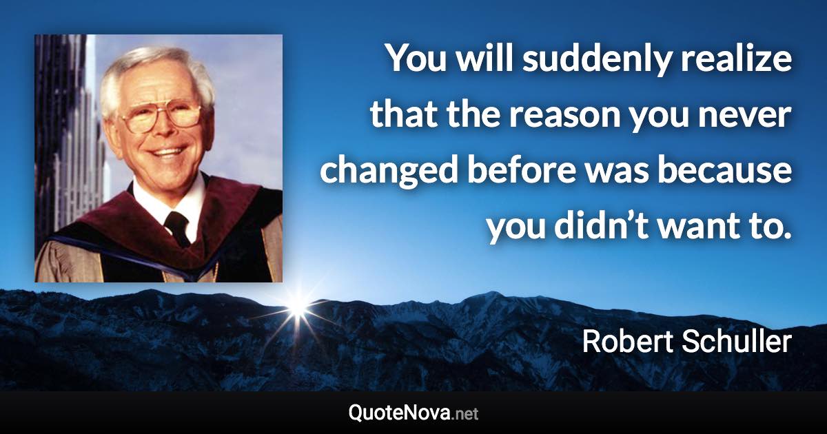 You will suddenly realize that the reason you never changed before was because you didn’t want to. - Robert Schuller quote