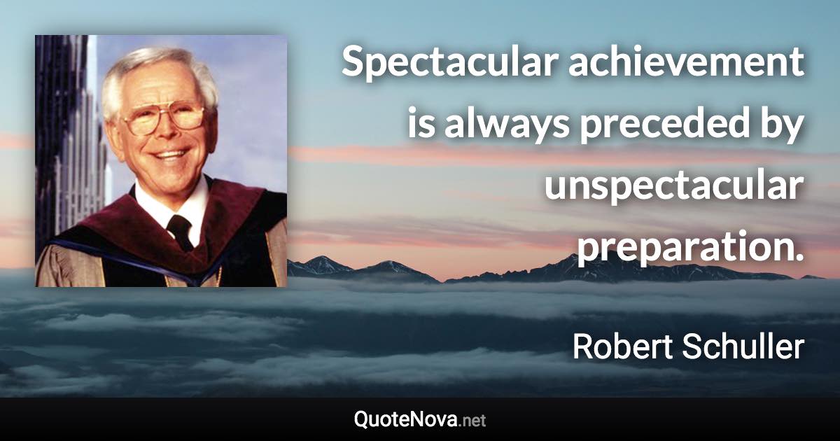 Spectacular achievement is always preceded by unspectacular preparation. - Robert Schuller quote