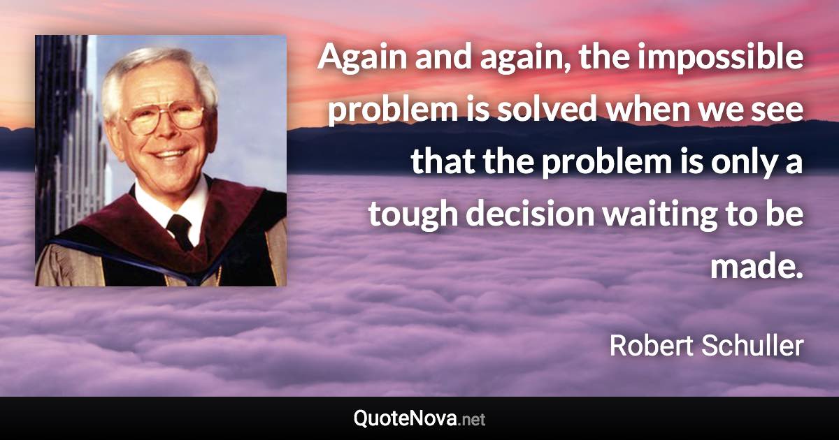 Again and again, the impossible problem is solved when we see that the problem is only a tough decision waiting to be made. - Robert Schuller quote