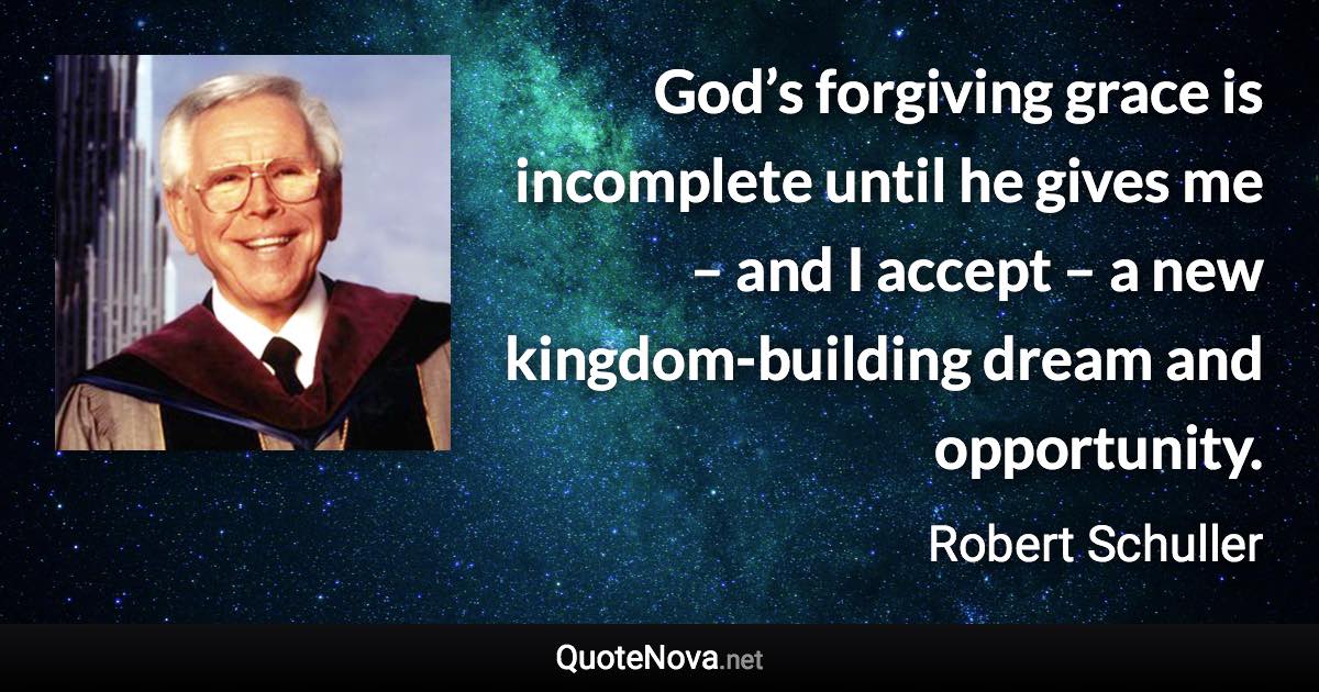 God’s forgiving grace is incomplete until he gives me – and I accept – a new kingdom-building dream and opportunity. - Robert Schuller quote