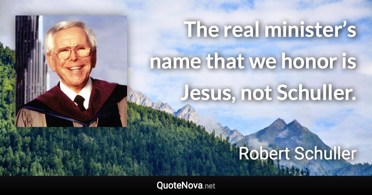 The real minister’s name that we honor is Jesus, not Schuller. - Robert Schuller quote