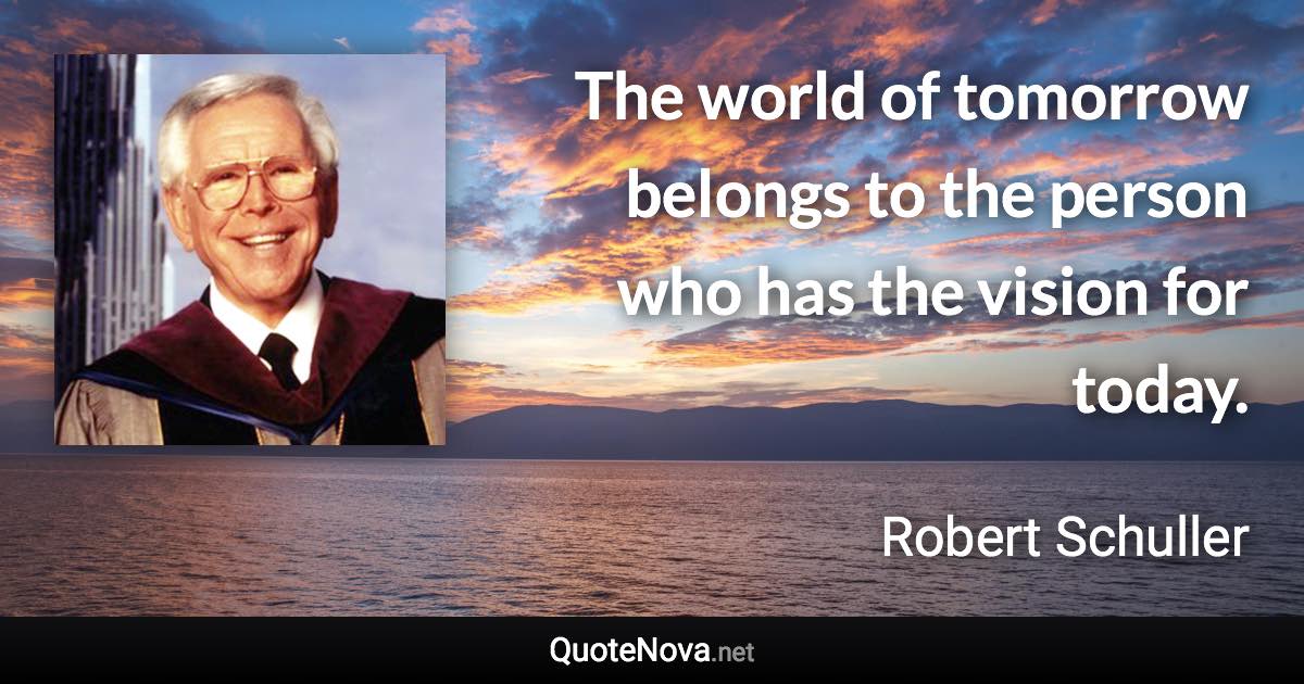 The world of tomorrow belongs to the person who has the vision for today. - Robert Schuller quote