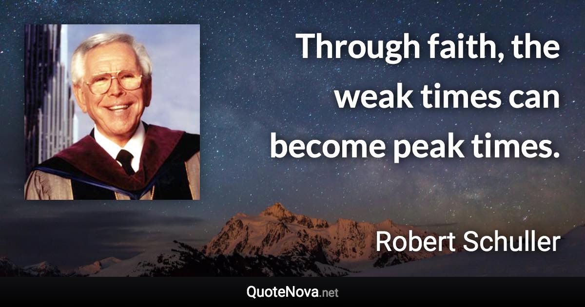 Through faith, the weak times can become peak times. - Robert Schuller quote