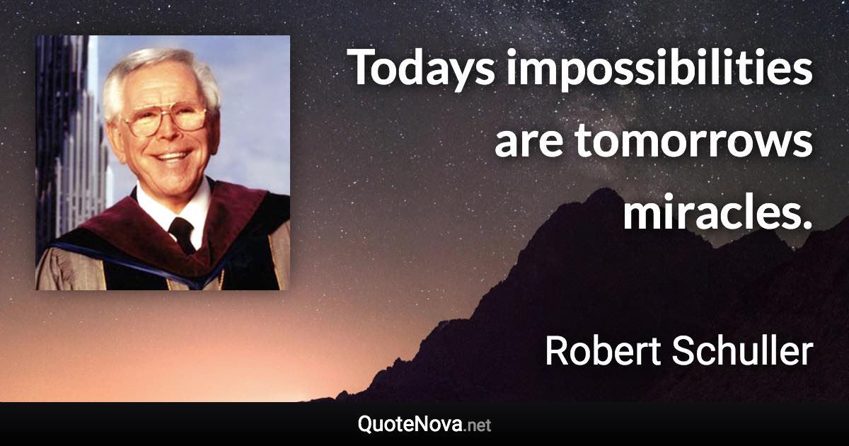 Todays impossibilities are tomorrows miracles. - Robert Schuller quote