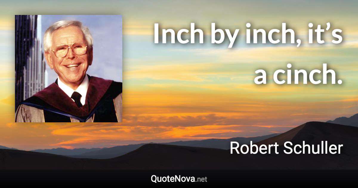 Inch by inch, it’s a cinch. - Robert Schuller quote