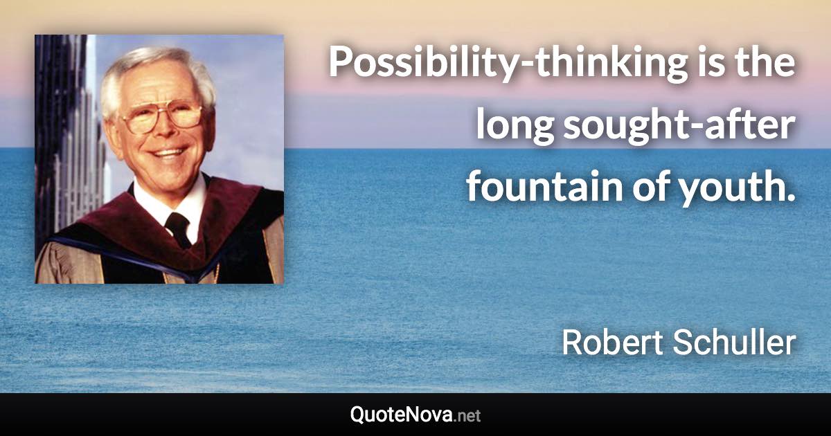 Possibility-thinking is the long sought-after fountain of youth. - Robert Schuller quote