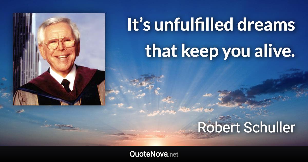 It’s unfulfilled dreams that keep you alive. - Robert Schuller quote