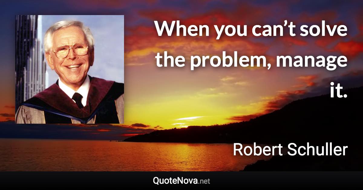When you can’t solve the problem, manage it. - Robert Schuller quote