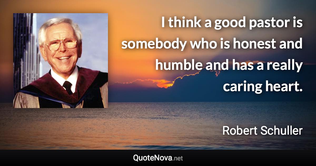 I think a good pastor is somebody who is honest and humble and has a really caring heart. - Robert Schuller quote