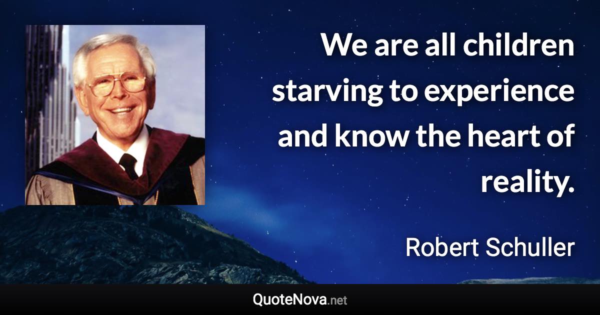 We are all children starving to experience and know the heart of reality. - Robert Schuller quote