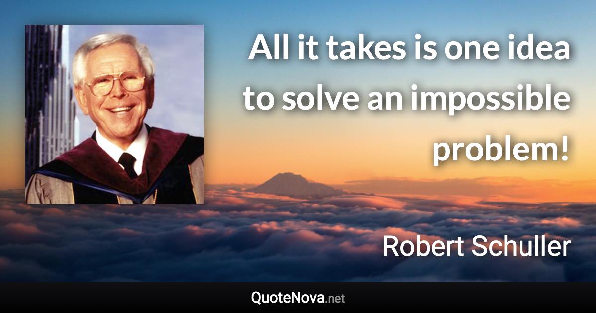 All it takes is one idea to solve an impossible problem! - Robert Schuller quote