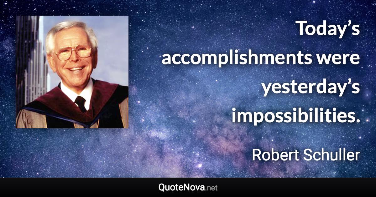 Today’s accomplishments were yesterday’s impossibilities. - Robert Schuller quote