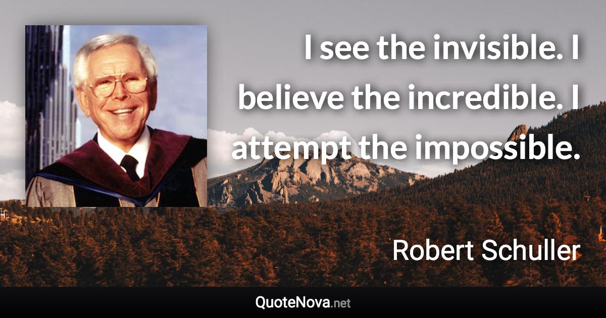 I see the invisible. I believe the incredible. I attempt the impossible. - Robert Schuller quote