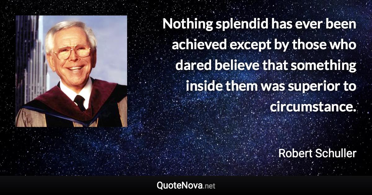 Nothing splendid has ever been achieved except by those who dared believe that something inside them was superior to circumstance. - Robert Schuller quote