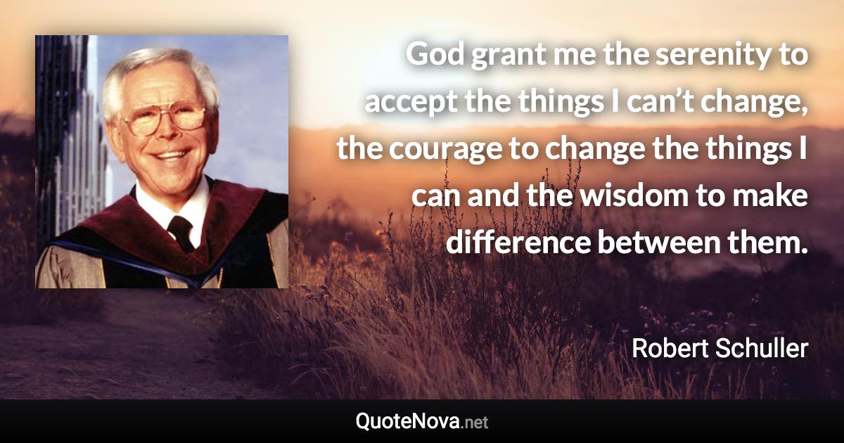 God grant me the serenity to accept the things I can’t change, the courage to change the things I can and the wisdom to make difference between them. - Robert Schuller quote