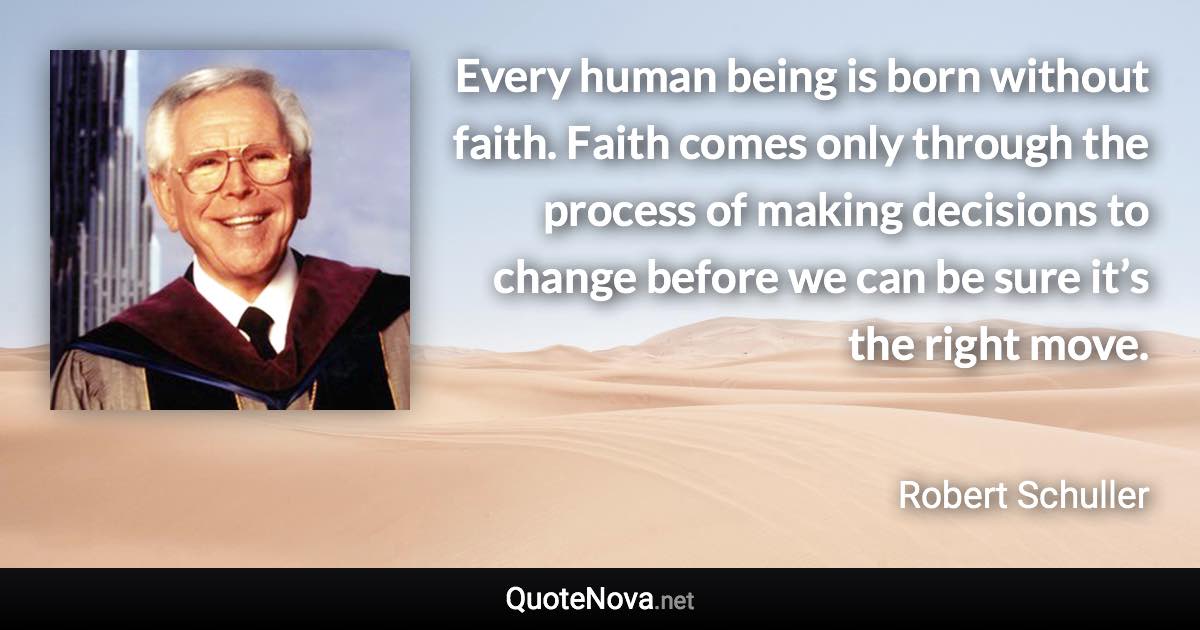 Every human being is born without faith. Faith comes only through the process of making decisions to change before we can be sure it’s the right move. - Robert Schuller quote