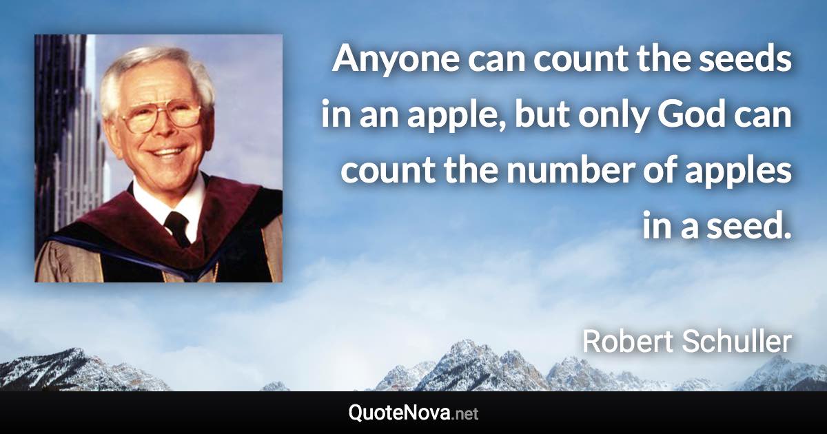 Anyone can count the seeds in an apple, but only God can count the number of apples in a seed. - Robert Schuller quote