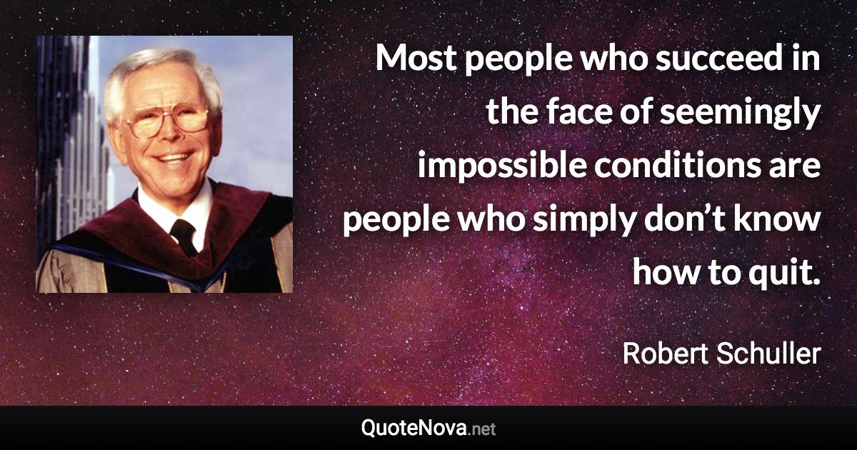 Most people who succeed in the face of seemingly impossible conditions are people who simply don’t know how to quit. - Robert Schuller quote