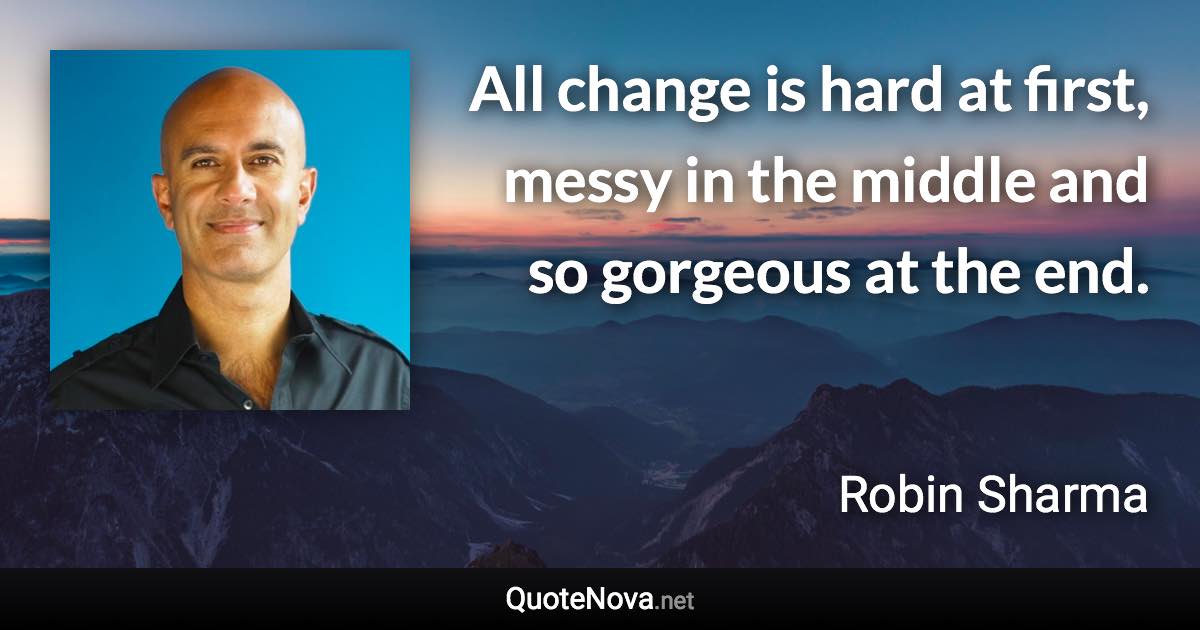 All change is hard at first, messy in the middle and so gorgeous at the end. - Robin Sharma quote