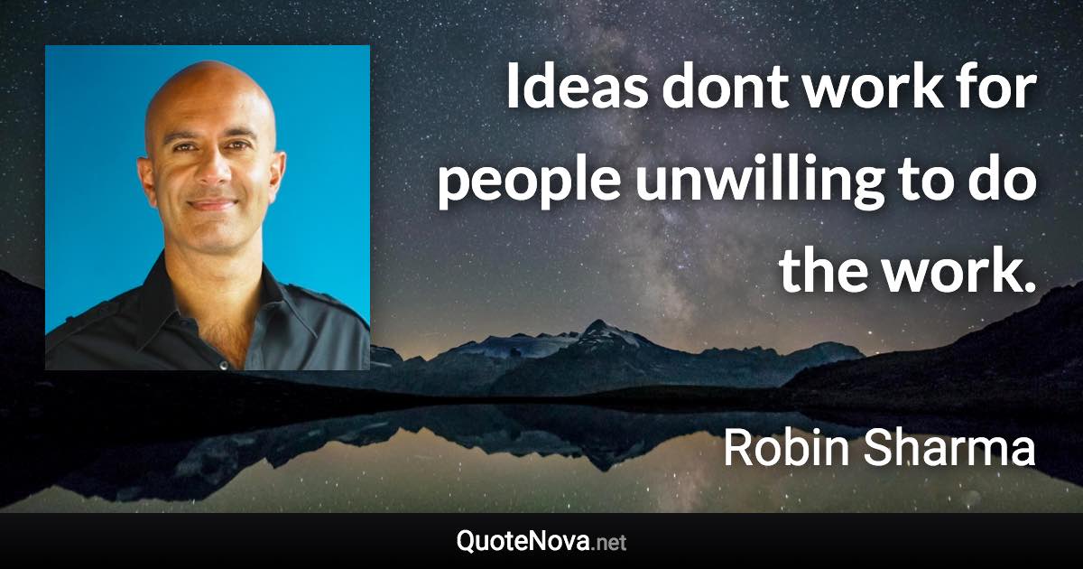 Ideas dont work for people unwilling to do the work. - Robin Sharma quote