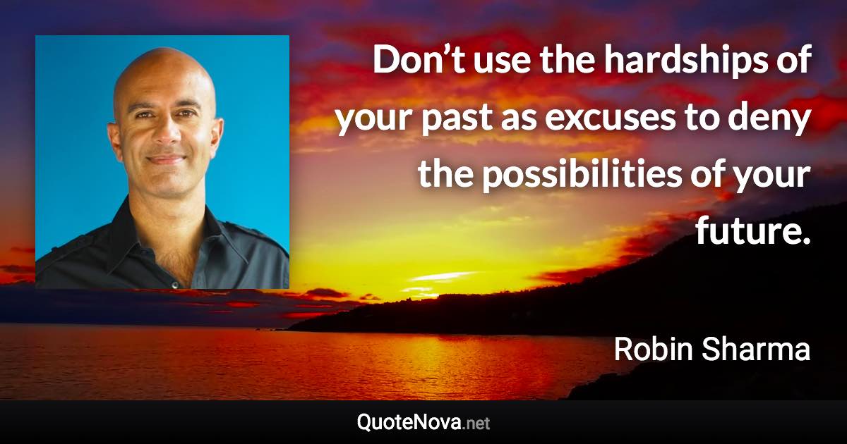 Don’t use the hardships of your past as excuses to deny the possibilities of your future. - Robin Sharma quote