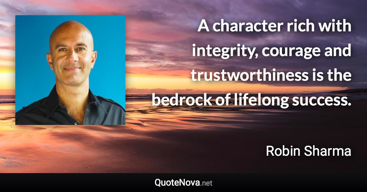 A character rich with integrity, courage and trustworthiness is the bedrock of lifelong success. - Robin Sharma quote