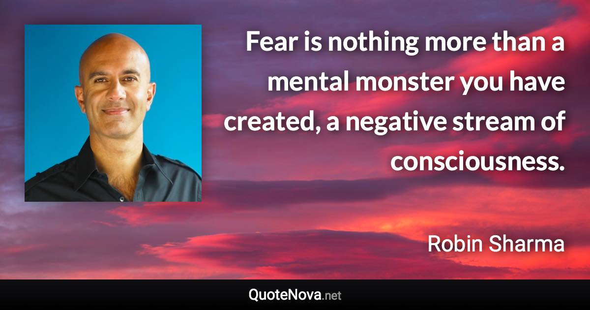 Fear is nothing more than a mental monster you have created, a negative stream of consciousness. - Robin Sharma quote