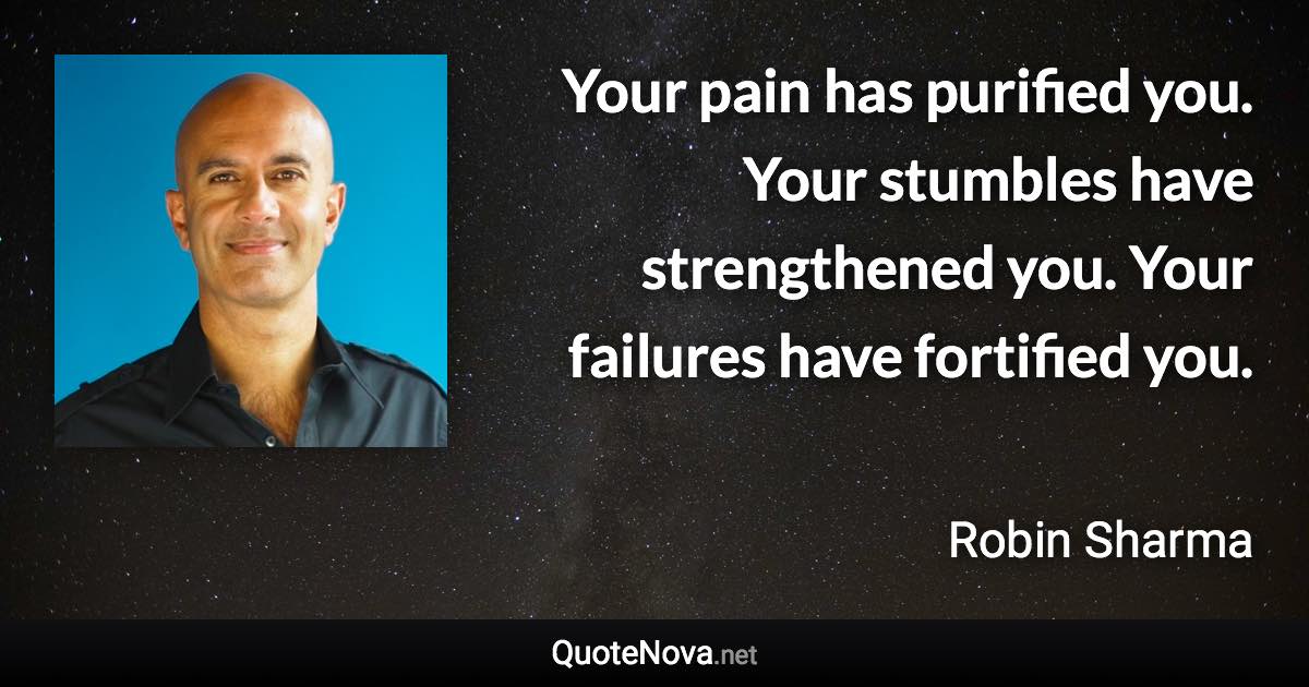 Your pain has purified you. Your stumbles have strengthened you. Your failures have fortified you. - Robin Sharma quote