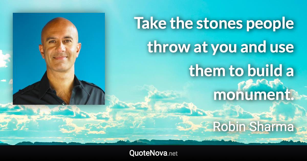 Take the stones people throw at you and use them to build a monument. - Robin Sharma quote