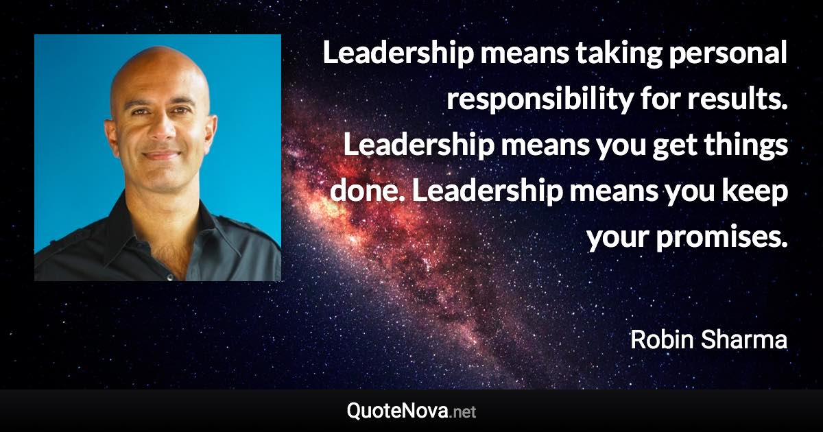 Leadership means taking personal responsibility for results. Leadership means you get things done. Leadership means you keep your promises. - Robin Sharma quote