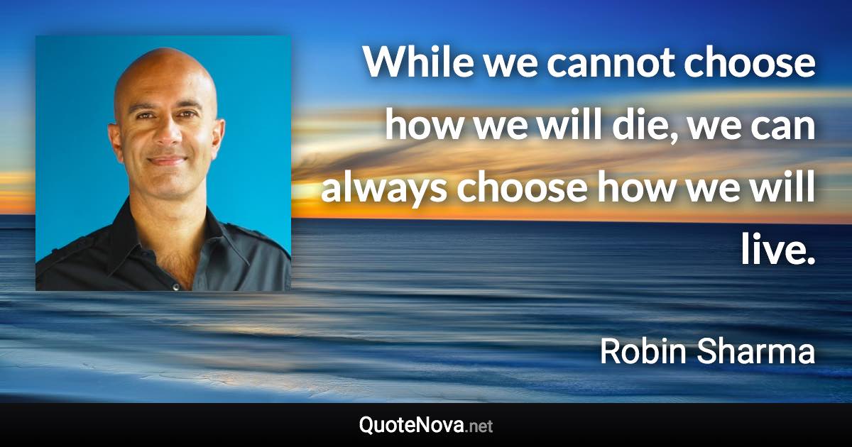 While we cannot choose how we will die, we can always choose how we will live. - Robin Sharma quote