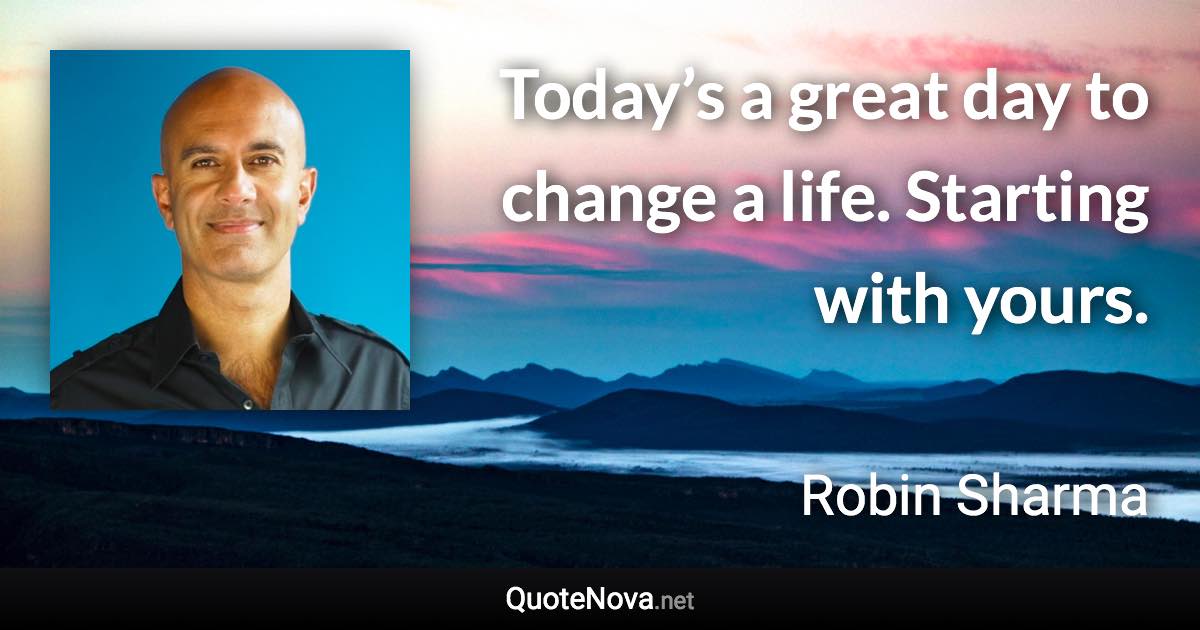 Today’s a great day to change a life. Starting with yours. - Robin Sharma quote