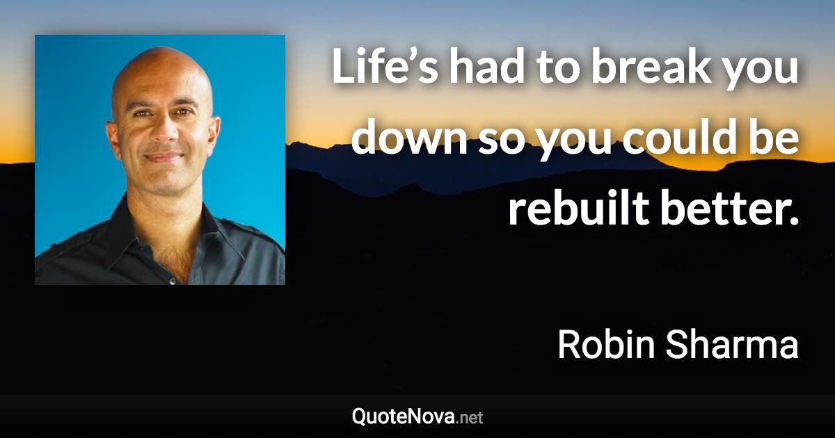 Life’s had to break you down so you could be rebuilt better. - Robin Sharma quote