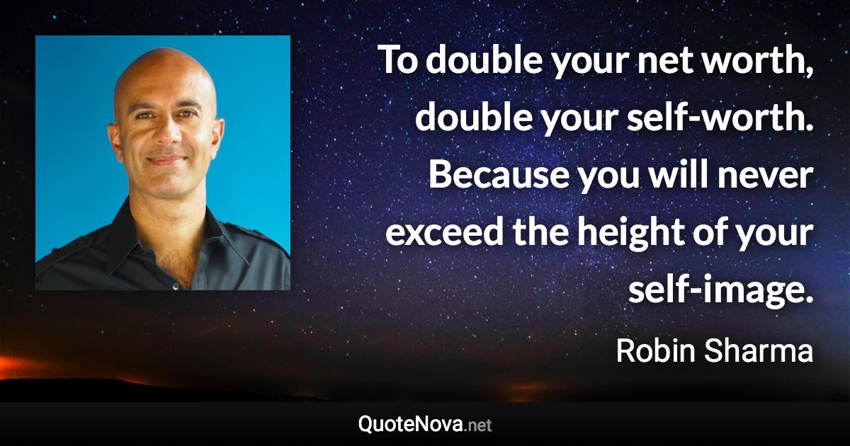 To double your net worth, double your self-worth. Because you will never exceed the height of your self-image. - Robin Sharma quote