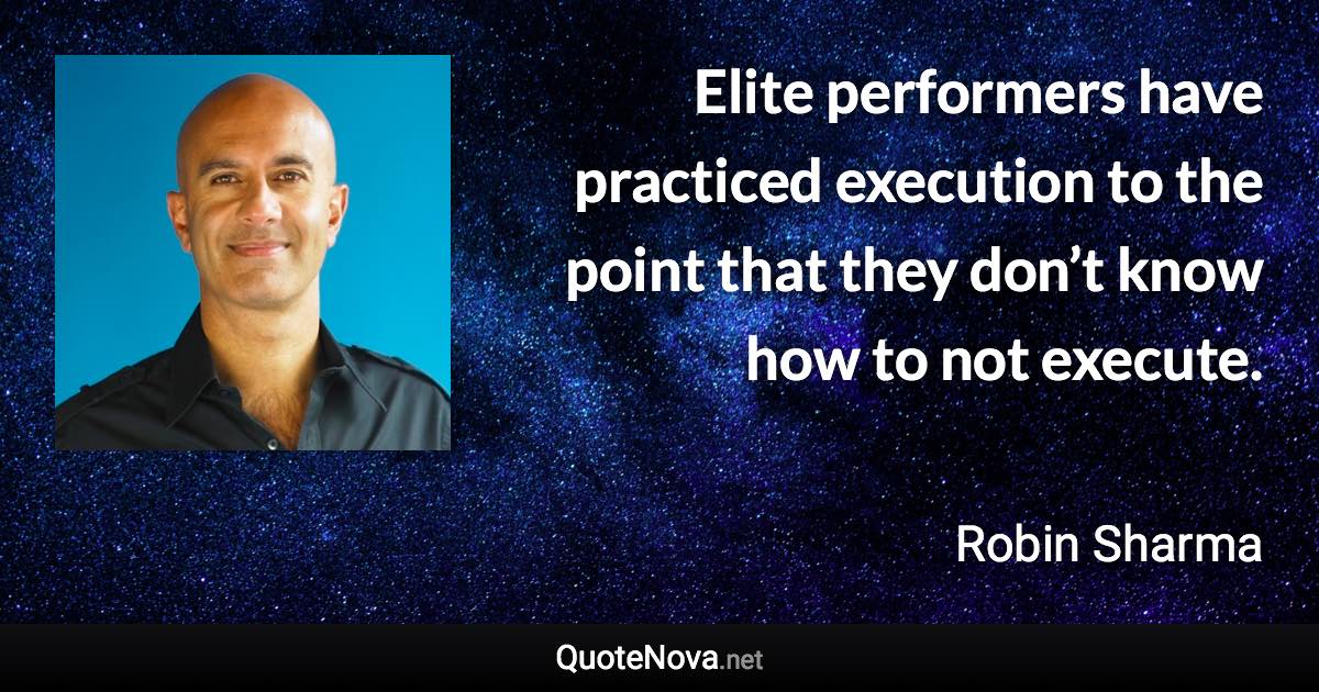 Elite performers have practiced execution to the point that they don’t know how to not execute. - Robin Sharma quote