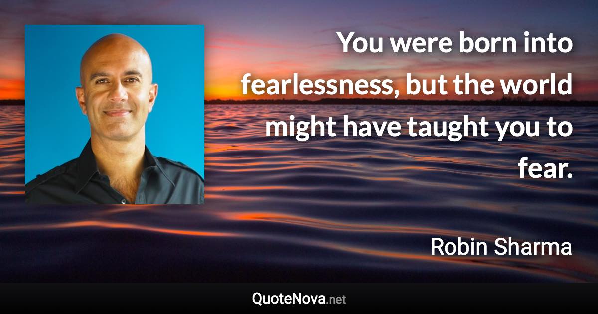 You were born into fearlessness, but the world might have taught you to fear. - Robin Sharma quote