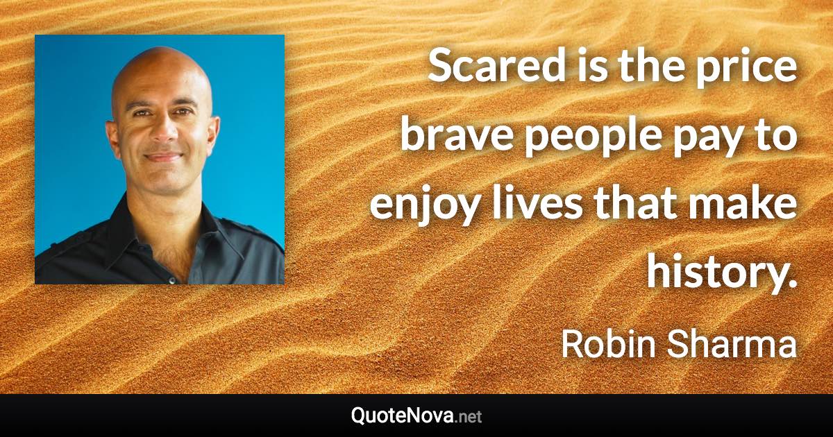 Scared is the price brave people pay to enjoy lives that make history. - Robin Sharma quote