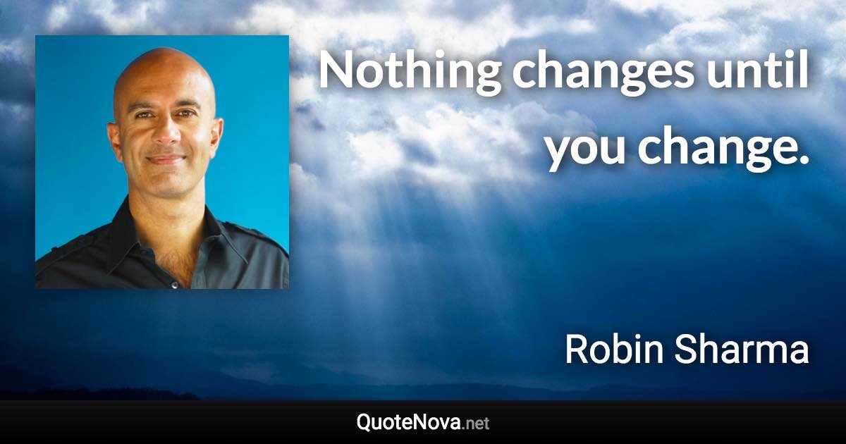 Nothing changes until you change. - Robin Sharma quote